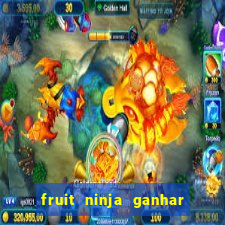 fruit ninja ganhar dinheiro sem depositar